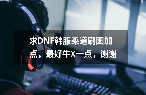 求DNF韩服柔道刷图加点，最好牛X一点，谢谢-第1张-游戏资讯-智辉网络