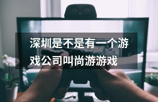 深圳是不是有一个游戏公司叫尚游游戏-第1张-游戏资讯-智辉网络