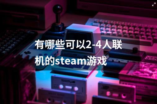 有哪些可以2-4人联机的steam游戏-第1张-游戏资讯-智辉网络