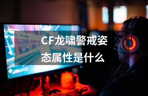 CF龙啸警戒姿态属性是什么-第1张-游戏资讯-智辉网络