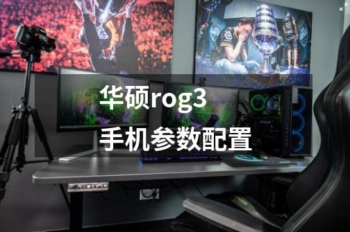 华硕rog3手机参数配置-第1张-游戏资讯-智辉网络