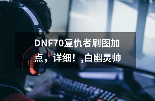 DNF70复仇者刷图加点，详细！,白幽灵帅-第1张-游戏资讯-智辉网络