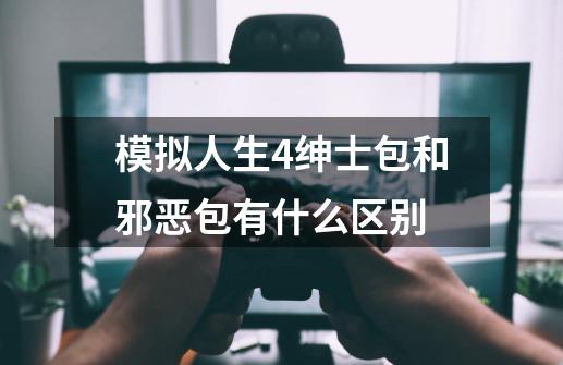 模拟人生4绅士包和邪恶包有什么区别-第1张-游戏资讯-智辉网络