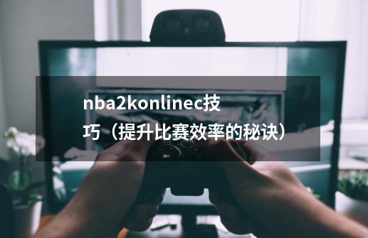 nba2konlinec技巧（提升比赛效率的秘诀）-第1张-游戏资讯-智辉网络