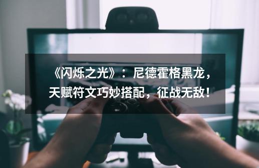 《闪烁之光》：尼德霍格黑龙，天赋符文巧妙搭配，征战无敌！-第1张-游戏资讯-智辉网络