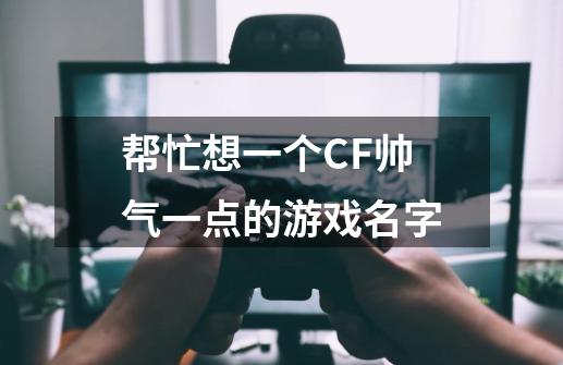 帮忙想一个CF帅气一点的游戏名字-第1张-游戏资讯-智辉网络