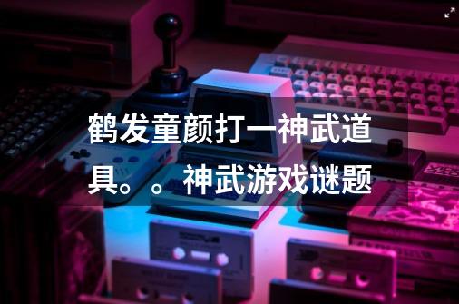 鹤发童颜打一神武道具。。神武游戏谜题-第1张-游戏资讯-智辉网络