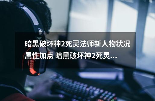 暗黑破坏神2死灵法师新人物状况属性加点 暗黑破坏神2死灵法师新人物状况属性怎么玩-第1张-游戏资讯-智辉网络