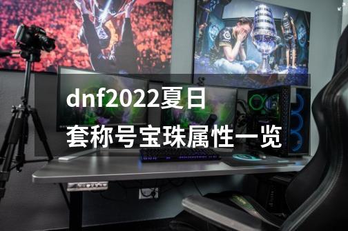 dnf2022夏日套称号宝珠属性一览-第1张-游戏资讯-智辉网络