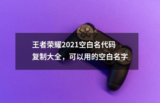 王者荣耀2021空白名代码复制大全，可以用的空白名字-第1张-游戏资讯-智辉网络