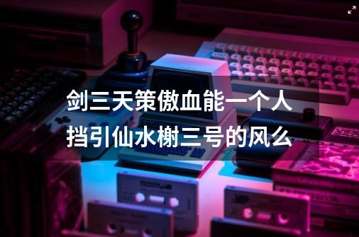 剑三天策傲血能一个人挡引仙水榭三号的风么-第1张-游戏资讯-智辉网络