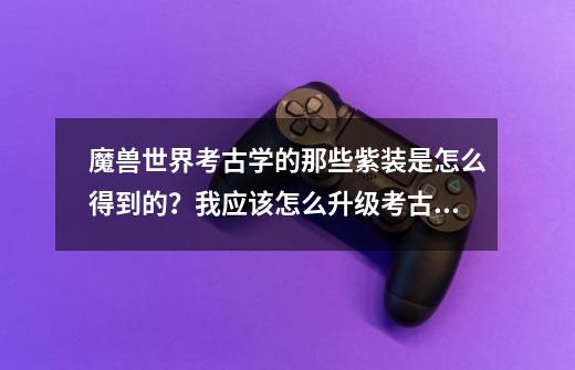 魔兽世界考古学的那些紫装是怎么得到的？我应该怎么升级考古学？,魔兽世界考古奖励大全-第1张-游戏资讯-智辉网络