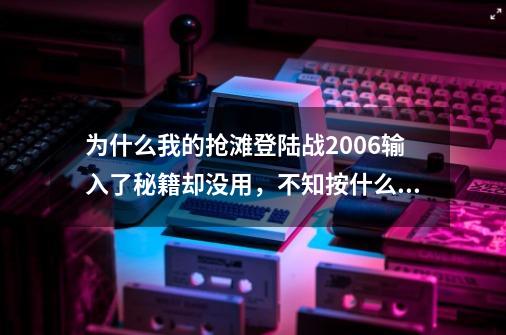 为什么我的抢滩登陆战2006输入了秘籍却没用，不知按什么键可以生效，请各位大侠指点一番.-第1张-游戏资讯-智辉网络