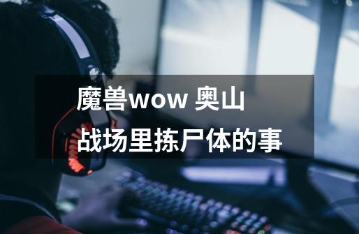 魔兽wow 奥山战场里拣尸体的事-第1张-游戏资讯-智辉网络