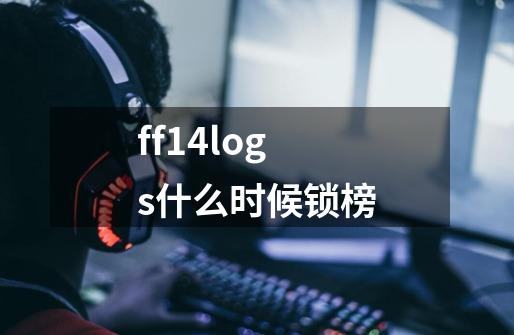 ff14logs什么时候锁榜-第1张-游戏资讯-智辉网络