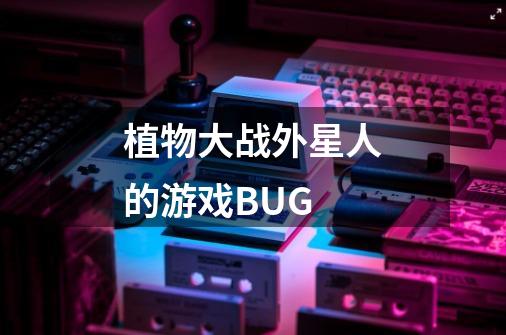 植物大战外星人的游戏BUG-第1张-游戏资讯-智辉网络