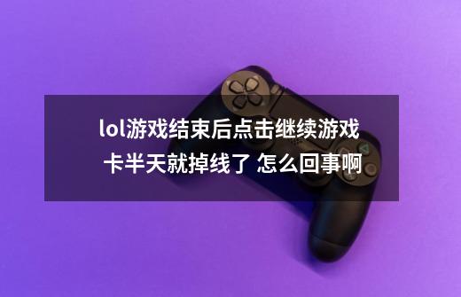 lol游戏结束后点击继续游戏 卡半天就掉线了 怎么回事啊-第1张-游戏资讯-智辉网络