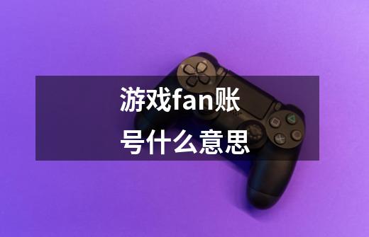 游戏fan账号什么意思-第1张-游戏资讯-智辉网络