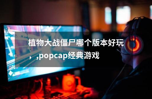 植物大战僵尸哪个版本好玩，,popcap经典游戏-第1张-游戏资讯-智辉网络