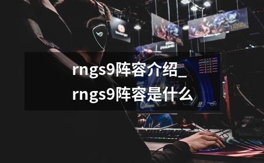 rngs9阵容介绍_rngs9阵容是什么-第1张-游戏资讯-智辉网络