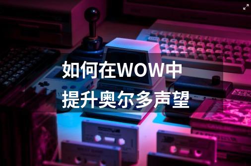 如何在WOW中提升奥尔多声望-第1张-游戏资讯-智辉网络