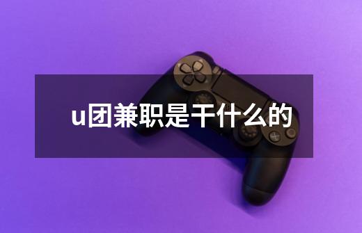 u团兼职是干什么的-第1张-游戏资讯-智辉网络