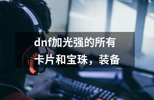 dnf加光强的所有卡片和宝珠，装备-第1张-游戏资讯-智辉网络