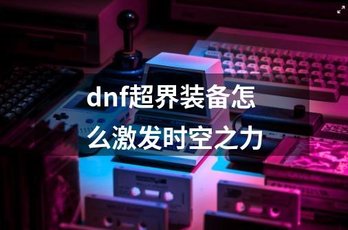 dnf超界装备怎么激发时空之力-第1张-游戏资讯-智辉网络