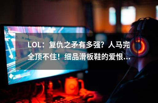 LOL：复仇之矛有多强？人马完全顶不住！细品滑板鞋的爱恨情仇-第1张-游戏资讯-智辉网络