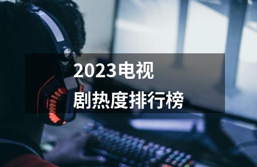 2023电视剧热度排行榜-第1张-游戏资讯-智辉网络