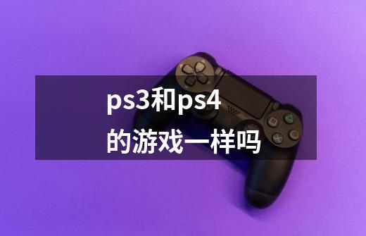 ps3和ps4的游戏一样吗-第1张-游戏资讯-智辉网络