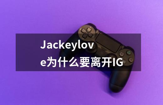 Jackeylove为什么要离开IG-第1张-游戏资讯-智辉网络