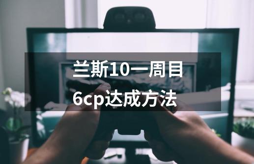 兰斯10一周目6cp达成方法-第1张-游戏资讯-智辉网络