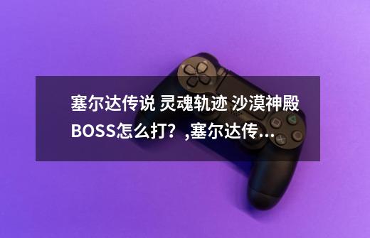 塞尔达传说 灵魂轨迹 沙漠神殿BOSS怎么打？,塞尔达传说灵魂轨迹邮戳位置-第1张-游戏资讯-智辉网络