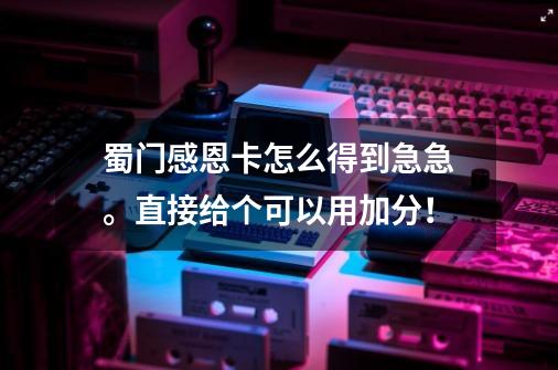 蜀门感恩卡怎么得到急急。直接给个可以用加分！-第1张-游戏资讯-智辉网络