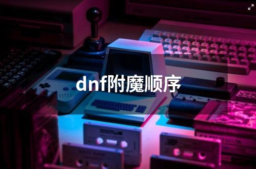 dnf附魔顺序-第1张-游戏资讯-智辉网络