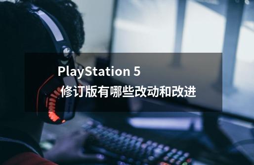 PlayStation 5 修订版有哪些改动和改进-第1张-游戏资讯-智辉网络