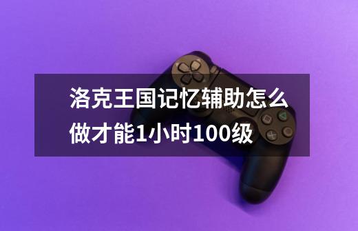 洛克王国记忆辅助怎么做才能1小时100级-第1张-游戏资讯-智辉网络