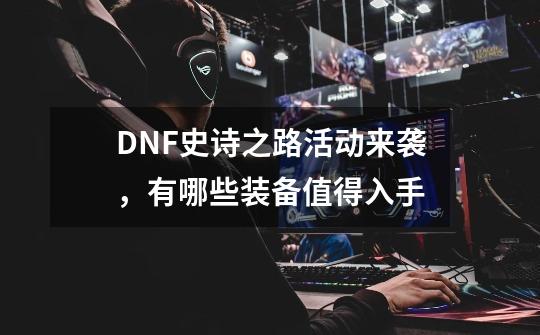 DNF史诗之路活动来袭，有哪些装备值得入手-第1张-游戏资讯-智辉网络