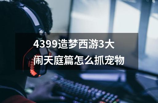 4399造梦西游3大闹天庭篇怎么抓宠物-第1张-游戏资讯-智辉网络