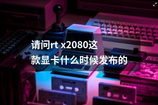 请问rt x2080这款显卡什么时候发布的-第1张-游戏资讯-智辉网络