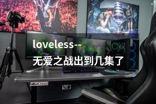 loveless--无爱之战出到几集了-第1张-游戏资讯-智辉网络