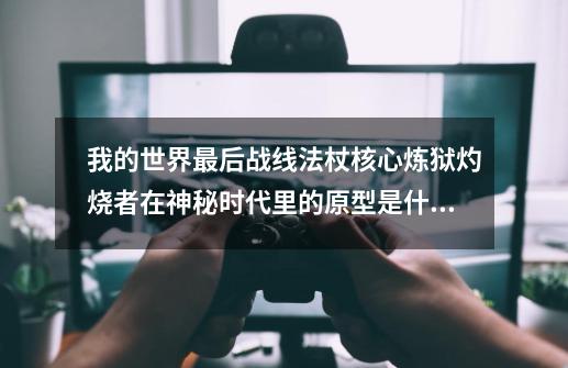 我的世界最后战线法杖核心炼狱灼烧者在神秘时代里的原型是什么-第1张-游戏资讯-智辉网络