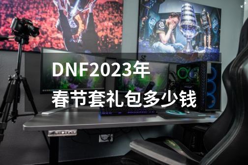 DNF2023年春节套礼包多少钱-第1张-游戏资讯-智辉网络