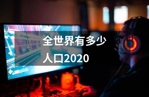 全世界有多少人口2020-第1张-游戏资讯-智辉网络