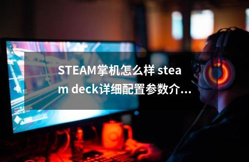 STEAM掌机怎么样 steam deck详细配置参数介绍-第1张-游戏资讯-智辉网络