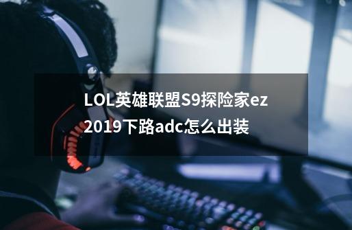 LOL英雄联盟S9探险家ez2019下路adc怎么出装-第1张-游戏资讯-智辉网络