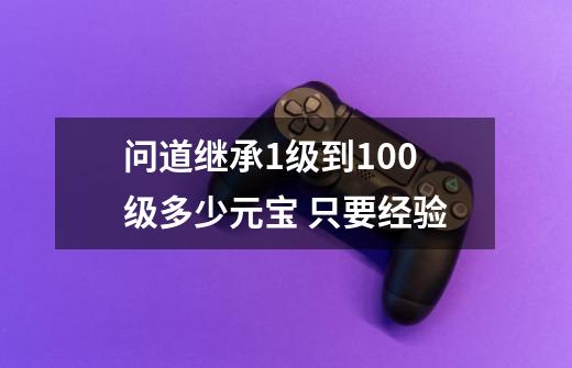 问道继承1级到100级多少元宝 只要经验-第1张-游戏资讯-智辉网络