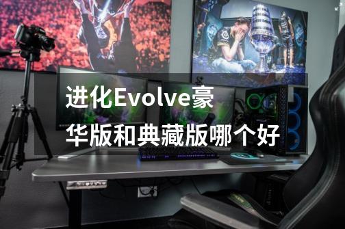 进化Evolve豪华版和典藏版哪个好-第1张-游戏资讯-智辉网络