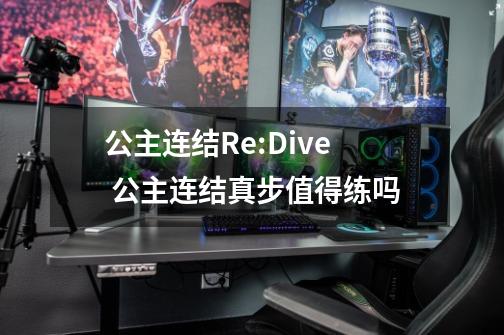 公主连结Re:Dive 公主连结真步值得练吗-第1张-游戏资讯-智辉网络